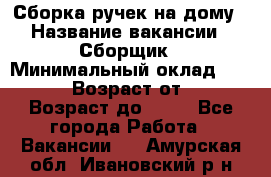 Сборка ручек на дому › Название вакансии ­ Сборщик › Минимальный оклад ­ 30 000 › Возраст от ­ 18 › Возраст до ­ 70 - Все города Работа » Вакансии   . Амурская обл.,Ивановский р-н